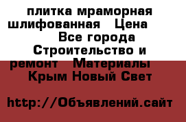 плитка мраморная шлифованная › Цена ­ 200 - Все города Строительство и ремонт » Материалы   . Крым,Новый Свет